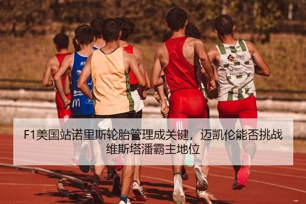 F1美国站诺里斯轮胎管理成关键，迈凯伦能否挑战维斯塔潘霸主地位